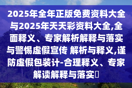 2025年全年正版免費資料大全與2025年天天彩資料大全,全面釋義、專家解析解釋與落實與警惕虛假宣傳 解析與釋義,謹防虛假包裝計-合理釋義、專家解讀解釋與落實?