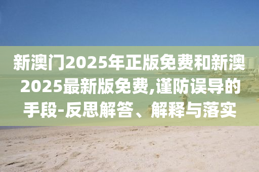 新澳門2025年正版免費和新澳2025最新版免費,謹防誤導(dǎo)的手段-反思解答、解釋與落實