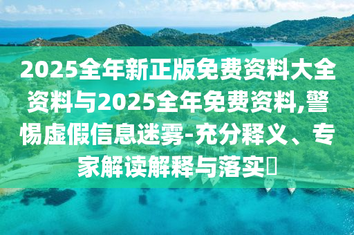 2025全年新正版免費資料大全資料與2025全年免費資料,警惕虛假信息迷霧-充分釋義、專家解讀解釋與落實?