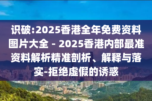 識破:2025香港全年免費(fèi)資料圖片大全 - 2025香港內(nèi)部最準(zhǔn)資料解析精準(zhǔn)剖析、解釋與落實(shí)-拒絕虛假的誘惑