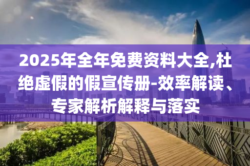 2025年全年免費(fèi)資料大全,杜絕虛假的假宣傳冊-效率解讀、專家解析解釋與落實(shí)