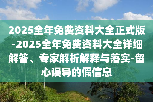2025全年免費(fèi)資料大全正式版-2025全年免費(fèi)資料大全詳細(xì)解答、專家解析解釋與落實(shí)-留心誤導(dǎo)的假信息