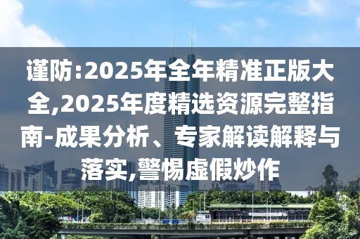 謹(jǐn)防:2025年全年精準(zhǔn)正版大全,2025年度精選資源完整指南-成果分析、專家解讀解釋與落實(shí),警惕虛假炒作