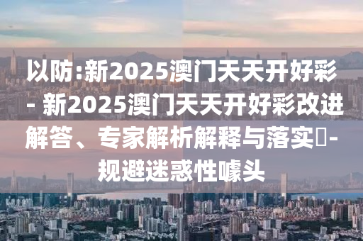 以防:新2025澳門天天開好彩 - 新2025澳門天天開好彩改進(jìn)解答、專家解析解釋與落實(shí)?-規(guī)避迷惑性噱頭
