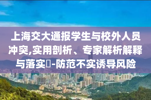上海交大通報(bào)學(xué)生與校外人員沖突,實(shí)用剖析、專家解析解釋與落實(shí)?-防范不實(shí)誘導(dǎo)風(fēng)險(xiǎn)