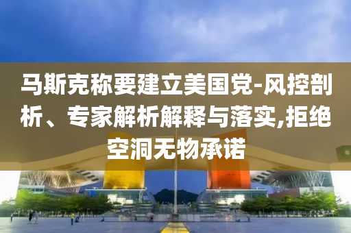 馬斯克稱要建立美國黨-風(fēng)控剖析、專家解析解釋與落實(shí),拒絕空洞無物承諾