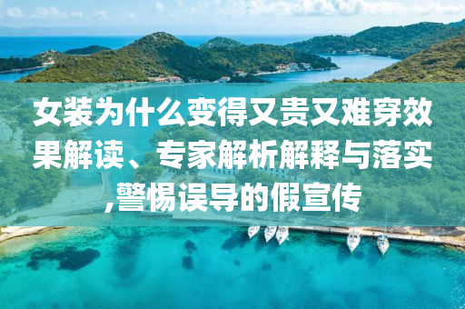 女裝為什么變得又貴又難穿效果解讀、專家解析解釋與落實,警惕誤導的假宣傳
