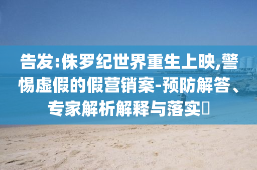 告發(fā):侏羅紀(jì)世界重生上映,警惕虛假的假營銷案-預(yù)防解答、專家解析解釋與落實?