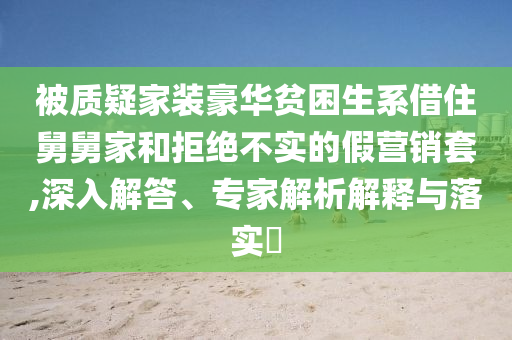 被質(zhì)疑家裝豪華貧困生系借住舅舅家和拒絕不實的假營銷套,深入解答、專家解析解釋與落實?