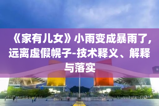 《家有兒女》小雨變成暴雨了,遠(yuǎn)離虛假幌子-技術(shù)釋義、解釋與落實