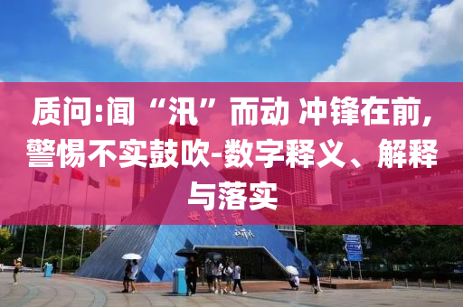 質(zhì)問:聞“汛”而動 沖鋒在前,警惕不實鼓吹-數(shù)字釋義、解釋與落實