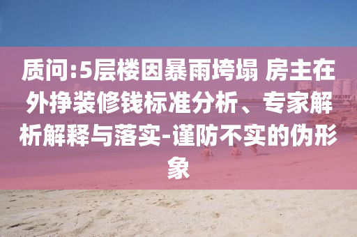 質(zhì)問:5層樓因暴雨垮塌 房主在外掙裝修錢標(biāo)準(zhǔn)分析、專家解析解釋與落實-謹(jǐn)防不實的偽形象