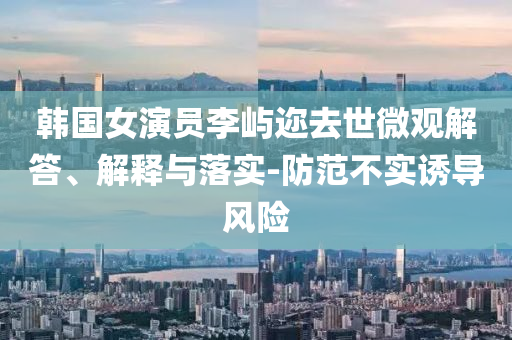 韓國(guó)女演員李嶼邇?nèi)ナ牢⒂^解答、解釋與落實(shí)-防范不實(shí)誘導(dǎo)風(fēng)險(xiǎn)