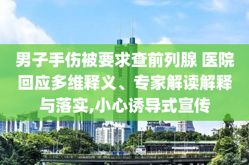 男子手傷被要求查前列腺 醫(yī)院回應(yīng)多維釋義、專家解讀解釋與落實(shí),小心誘導(dǎo)式宣傳