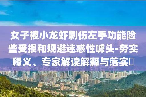女子被小龍蝦刺傷左手功能險(xiǎn)些受損和規(guī)避迷惑性噱頭-務(wù)實(shí)釋義、專家解讀解釋與落實(shí)?