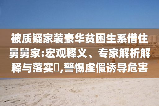 被質(zhì)疑家裝豪華貧困生系借住舅舅家:宏觀釋義、專家解析解釋與落實(shí)?,警惕虛假誘導(dǎo)危害