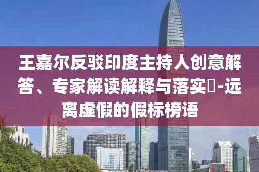 王嘉爾反駁印度主持人創(chuàng)意解答、專家解讀解釋與落實(shí)?-遠(yuǎn)離虛假的假標(biāo)榜語