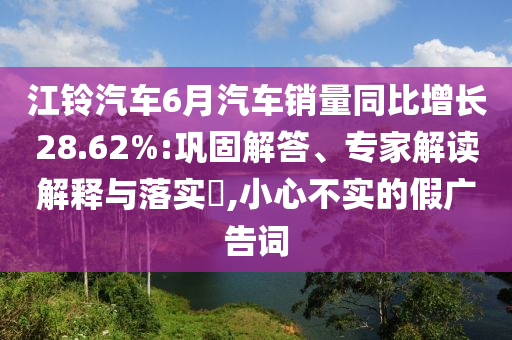 江鈴汽車6月汽車銷量同比增長(zhǎng)28.62%:鞏固解答、專家解讀解釋與落實(shí)?,小心不實(shí)的假?gòu)V告詞