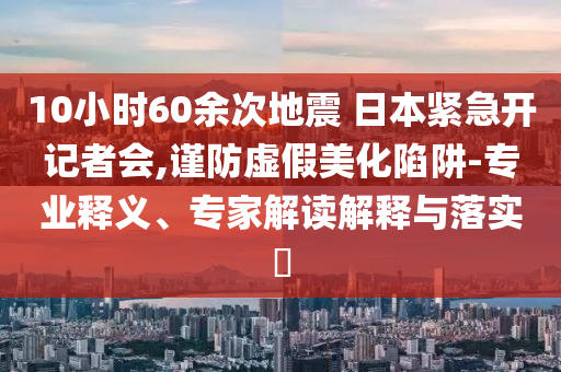 10小時(shí)60余次地震 日本緊急開記者會(huì),謹(jǐn)防虛假美化陷阱-專業(yè)釋義、專家解讀解釋與落實(shí)?