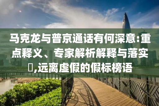 馬克龍與普京通話有何深意:重點釋義、專家解析解釋與落實?,遠離虛假的假標榜語