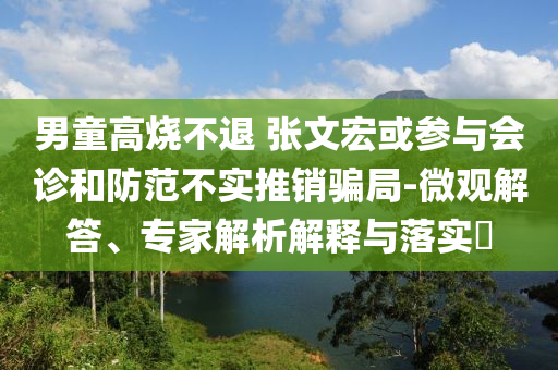 男童高燒不退 張文宏或參與會診和防范不實(shí)推銷騙局-微觀解答、專家解析解釋與落實(shí)?