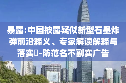 暴露:中國披露疑似新型石墨炸彈前沿釋義、專家解讀解釋與落實(shí)?-防范名不副實(shí)廣告