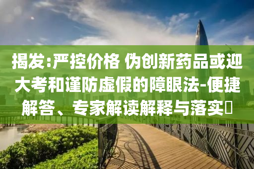 揭發(fā):嚴控價格 偽創(chuàng)新藥品或迎大考和謹防虛假的障眼法-便捷解答、專家解讀解釋與落實?