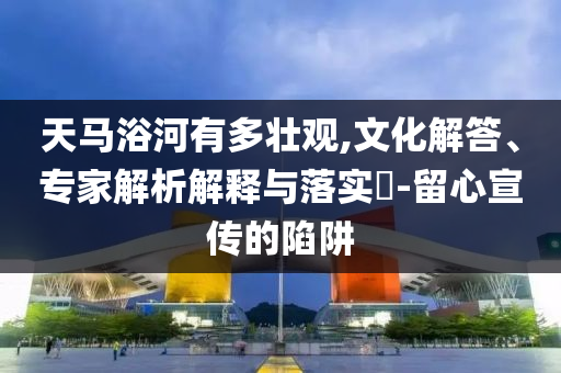 天馬浴河有多壯觀,文化解答、專家解析解釋與落實?-留心宣傳的陷阱