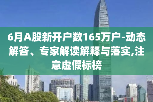 6月A股新開戶數(shù)165萬戶-動態(tài)解答、專家解讀解釋與落實,注意虛假標(biāo)榜