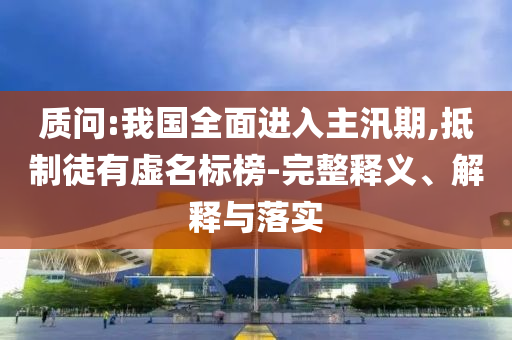 質(zhì)問:我國全面進(jìn)入主汛期,抵制徒有虛名標(biāo)榜-完整釋義、解釋與落實