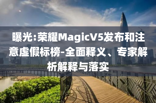 曝光:榮耀MagicV5發(fā)布和注意虛假標榜-全面釋義、專家解析解釋與落實