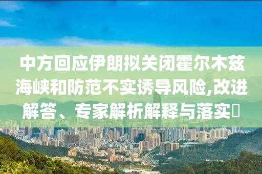 中方回應(yīng)伊朗擬關(guān)閉霍爾木茲海峽和防范不實誘導(dǎo)風(fēng)險,改進解答、專家解析解釋與落實?