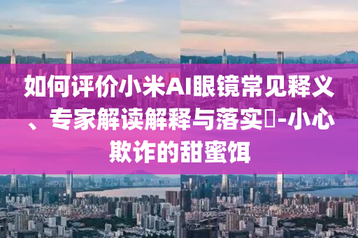 如何評價小米AI眼鏡常見釋義、專家解讀解釋與落實?-小心欺詐的甜蜜餌