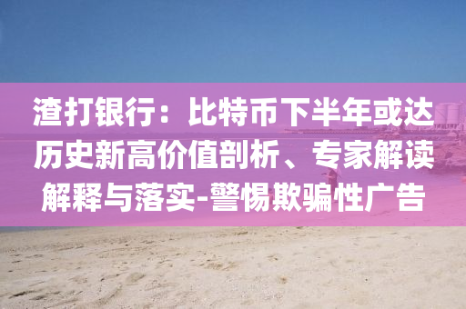 渣打銀行：比特幣下半年或達(dá)歷史新高價值剖析、專家解讀解釋與落實-警惕欺騙性廣告