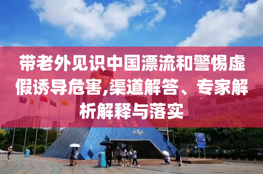 帶老外見識中國漂流和警惕虛假誘導(dǎo)危害,渠道解答、專家解析解釋與落實(shí)