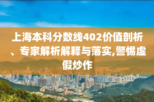 上海本科分數(shù)線402價值剖析、專家解析解釋與落實,警惕虛假炒作
