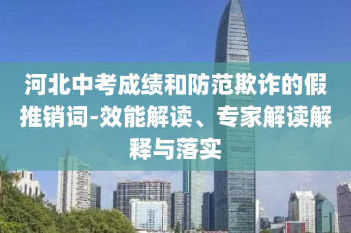 河北中考成績和防范欺詐的假推銷詞-效能解讀、專家解讀解釋與落實(shí)