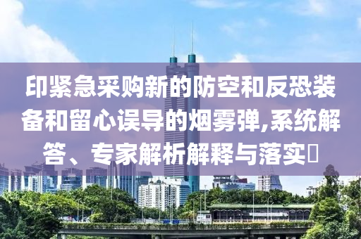 印緊急采購(gòu)新的防空和反恐裝備和留心誤導(dǎo)的煙霧彈,系統(tǒng)解答、專家解析解釋與落實(shí)?