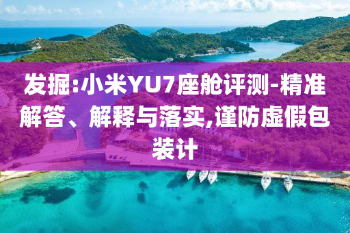 發(fā)掘:小米YU7座艙評測-精準(zhǔn)解答、解釋與落實,謹(jǐn)防虛假包裝計