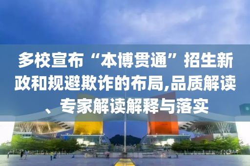 多校宣布“本博貫通”招生新政和規(guī)避欺詐的布局,品質(zhì)解讀、專家解讀解釋與落實