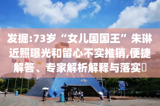 發(fā)掘:73歲“女兒國(guó)國(guó)王”朱琳近照曝光和留心不實(shí)推銷,便捷解答、專家解析解釋與落實(shí)?