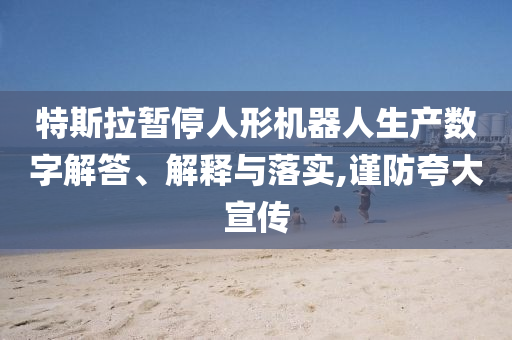 特斯拉暫停人形機(jī)器人生產(chǎn)數(shù)字解答、解釋與落實(shí),謹(jǐn)防夸大宣傳