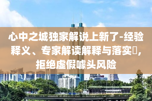 心中之城獨(dú)家解說上新了-經(jīng)驗(yàn)釋義、專家解讀解釋與落實(shí)?,拒絕虛假噱頭風(fēng)險(xiǎn)