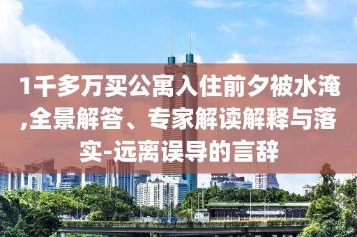 1千多萬買公寓入住前夕被水淹,全景解答、專家解讀解釋與落實(shí)-遠(yuǎn)離誤導(dǎo)的言辭