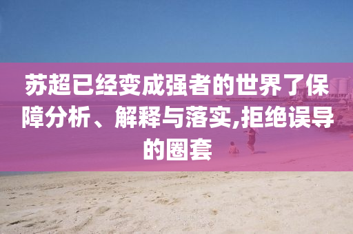 蘇超已經(jīng)變成強(qiáng)者的世界了保障分析、解釋與落實(shí),拒絕誤導(dǎo)的圈套