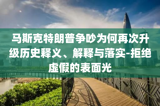 馬斯克特朗普爭(zhēng)吵為何再次升級(jí)歷史釋義、解釋與落實(shí)-拒絕虛假的表面光
