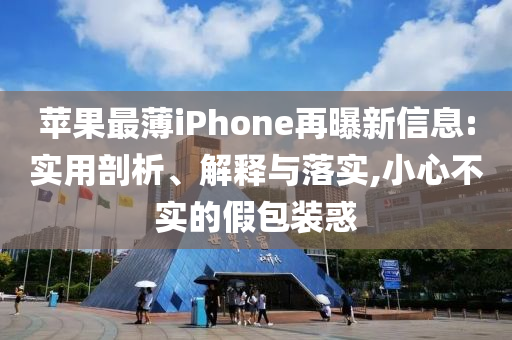 蘋果最薄iPhone再曝新信息:實(shí)用剖析、解釋與落實(shí),小心不實(shí)的假包裝惑