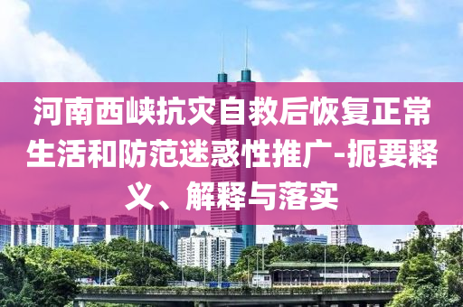 河南西峽抗災(zāi)自救后恢復(fù)正常生活和防范迷惑性推廣-扼要釋義、解釋與落實(shí)