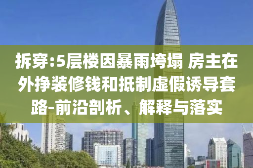 拆穿:5層樓因暴雨垮塌 房主在外掙裝修錢和抵制虛假誘導(dǎo)套路-前沿剖析、解釋與落實(shí)
