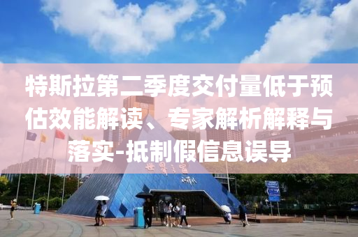 特斯拉第二季度交付量低于預(yù)估效能解讀、專(zhuān)家解析解釋與落實(shí)-抵制假信息誤導(dǎo)